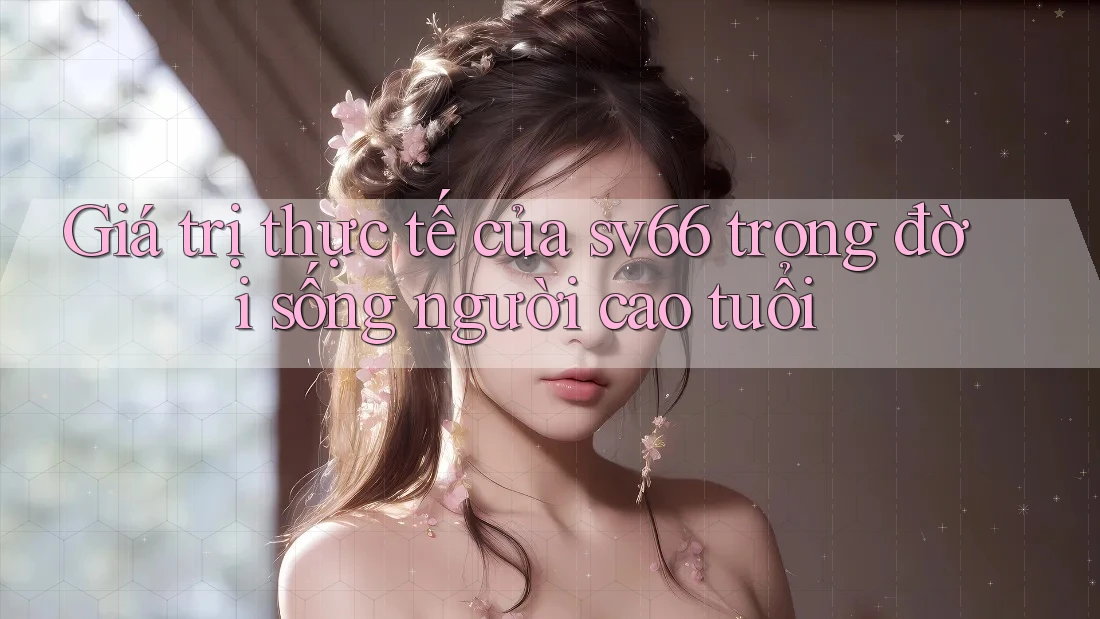Giá trị thực tế của sv66 trong đời sống người cao tuổi