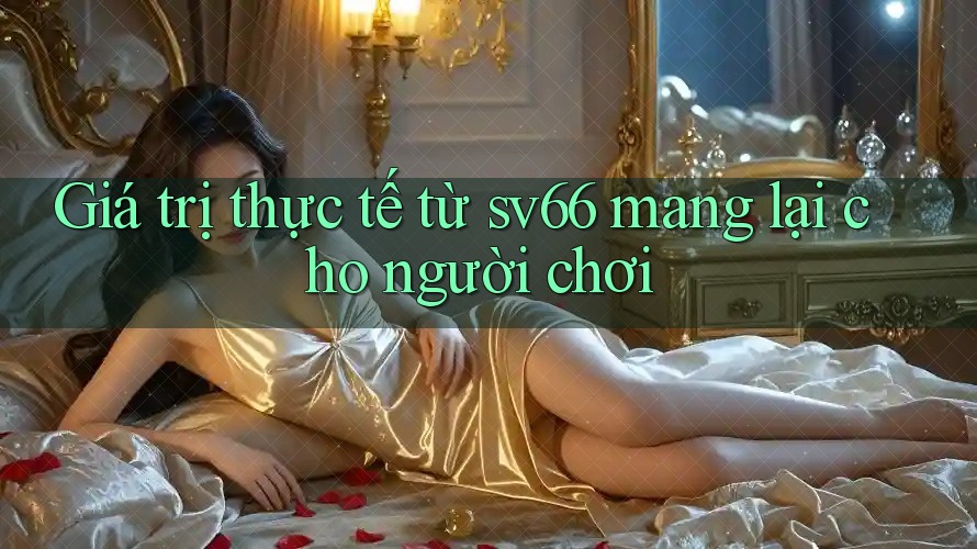 Giá trị thực tế từ sv66 mang lại cho người chơi