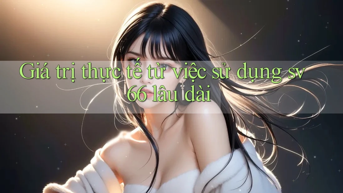 Giá trị thực tế từ việc sử dụng sv66 lâu dài