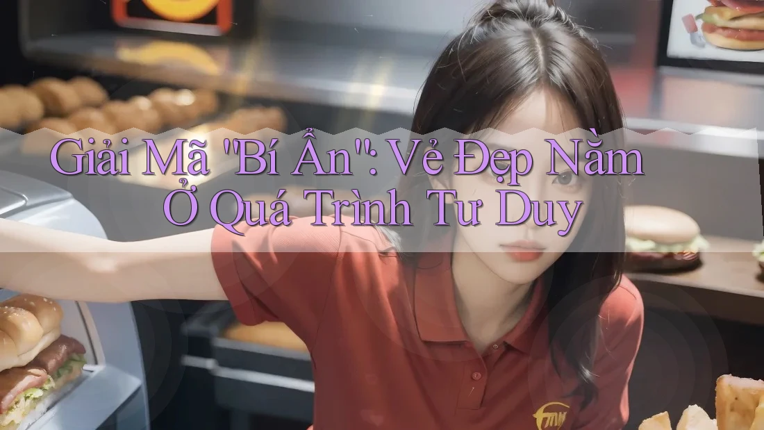 Giải Mã “Bí Ẩn”: Vẻ Đẹp Nằm Ở Quá Trình Tư Duy