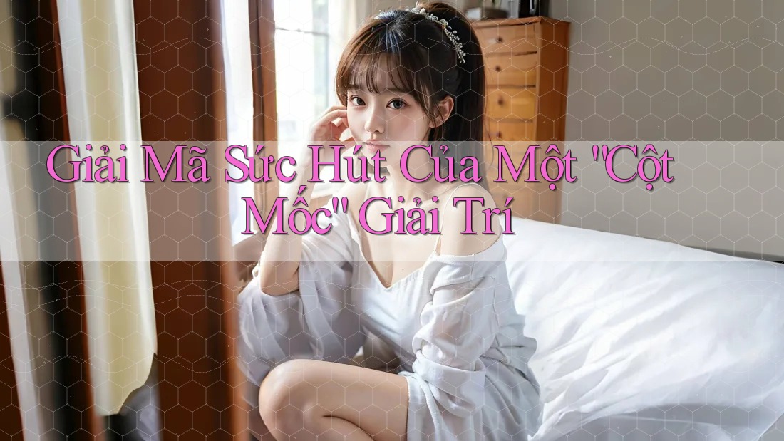 Giải Mã Sức Hút Của Một “Cột Mốc” Giải Trí
