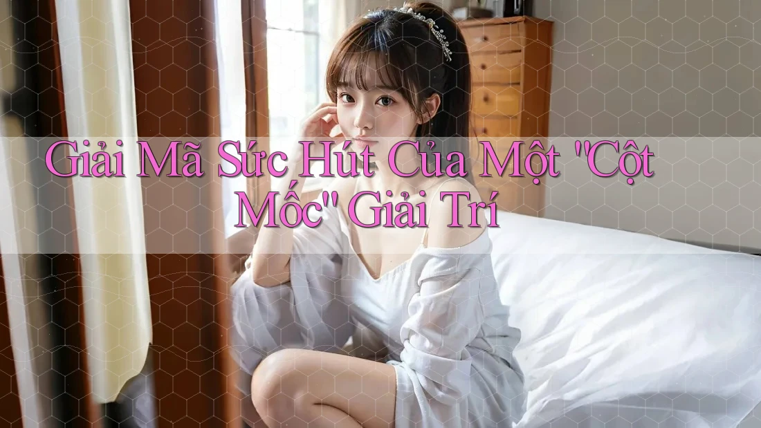 Giải Mã Sức Hút Của Một “Cột Mốc” Giải Trí Giải Mã Sức Hút Của Một “Cột Mốc” Giải Trí