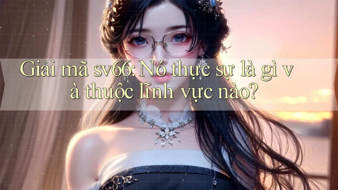 Giải mã sv66: Nó thực sự là gì và thuộc lĩnh vực nào?