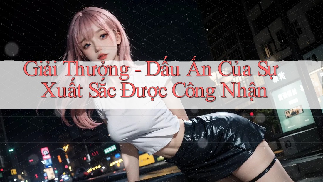 Giải Thưởng - Dấu Ấn Của Sự Xuất Sắc Được Công Nhận