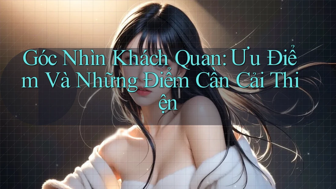 Góc Nhìn Khách Quan: Ưu Điểm Và Những Điểm Cần Cải Thiện