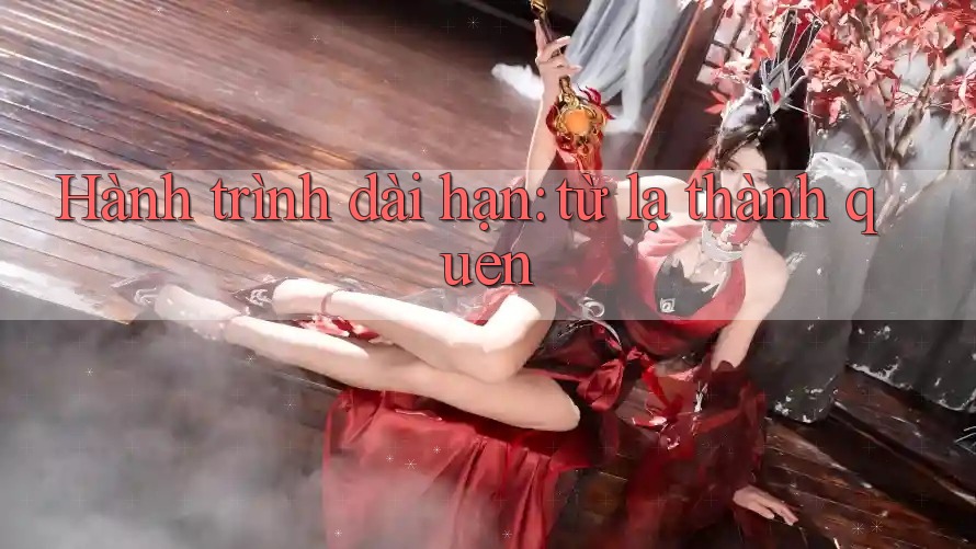 Hành trình dài hạn: từ lạ thành quen