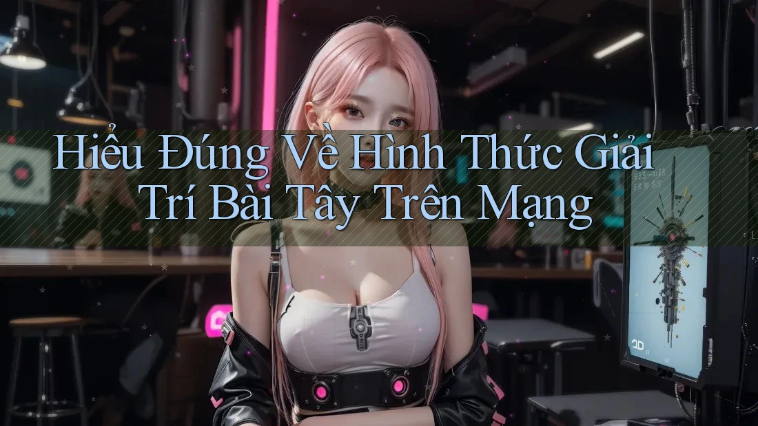 Hiểu Đúng Về Hình Thức Giải Trí Bài Tây Trên Mạng Hiểu Đúng Về Hình Thức Giải Trí Bài Tây Trên Mạng