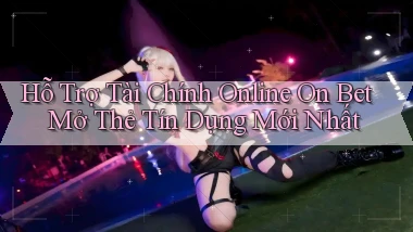 hỗ trợ tài chính online on bet mở thẻ tín dụng mới nhất