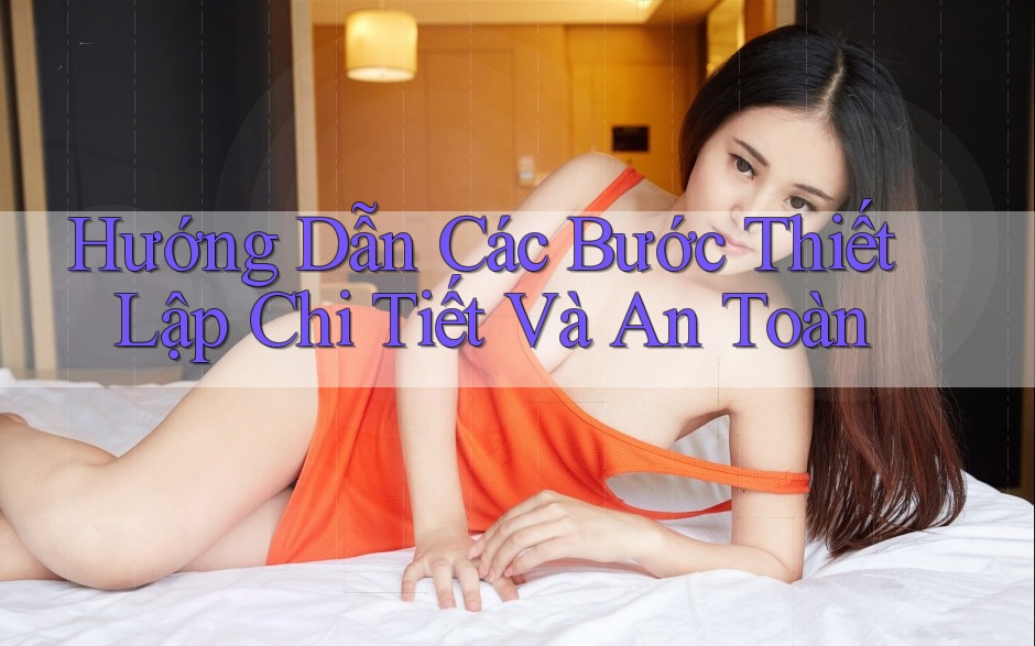 Hướng Dẫn Các Bước Thiết Lập Chi Tiết Và An Toàn Hướng Dẫn Các Bước Thiết Lập Chi Tiết Và An Toàn