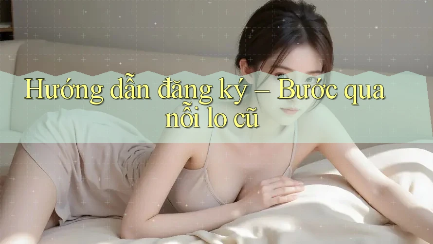 Hướng dẫn đăng ký – Bước qua nỗi lo cũ Hướng dẫn đăng ký – Bước qua nỗi lo cũ