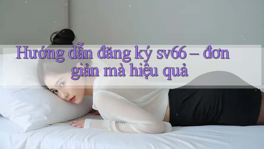 Hướng dẫn đăng ký sv66 – đơn giản mà hiệu quả
