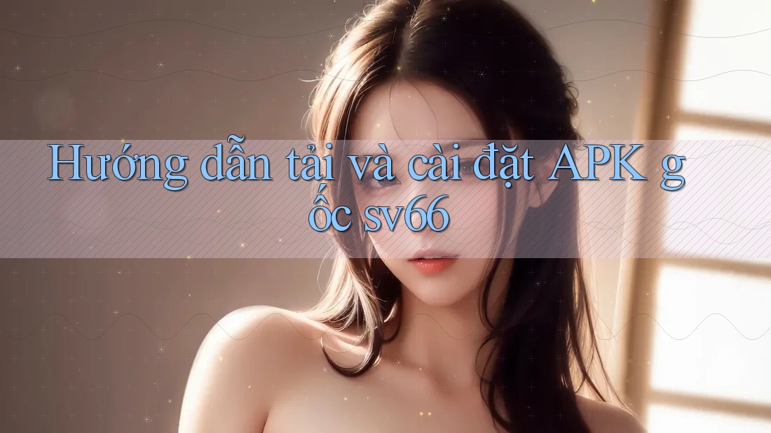 Hướng dẫn tải và cài đặt APK gốc sv66 Hướng dẫn tải và cài đặt APK gốc sv66