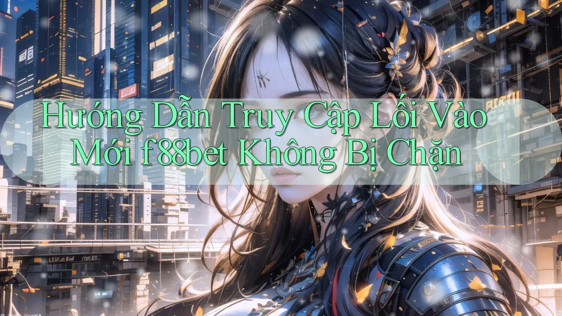 Hướng Dẫn Truy Cập Lối Vào Mới f88bet Không Bị Chặn
