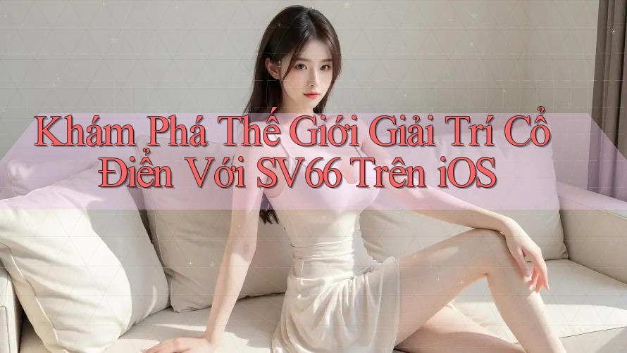 Khám Phá Thế Giới Giải Trí Cổ Điển Với SV66 Trên iOS Khám Phá Thế Giới Giải Trí Cổ Điển Với SV66 Trên iOS