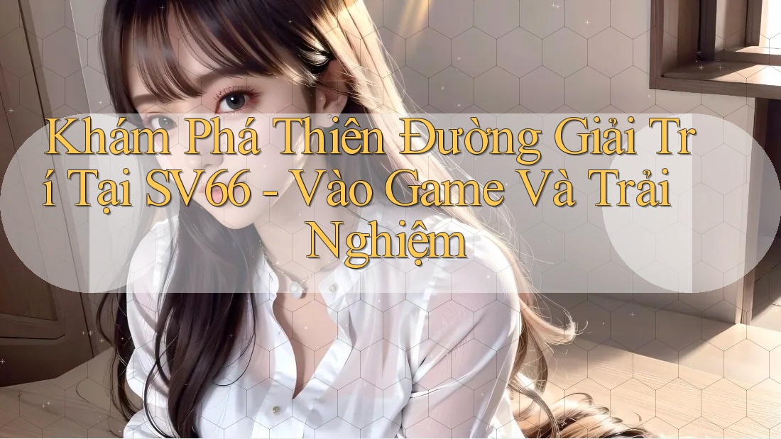 Khám Phá Thiên Đường Giải Trí Tại SV66 - Vào Game Và Trải Nghiệm