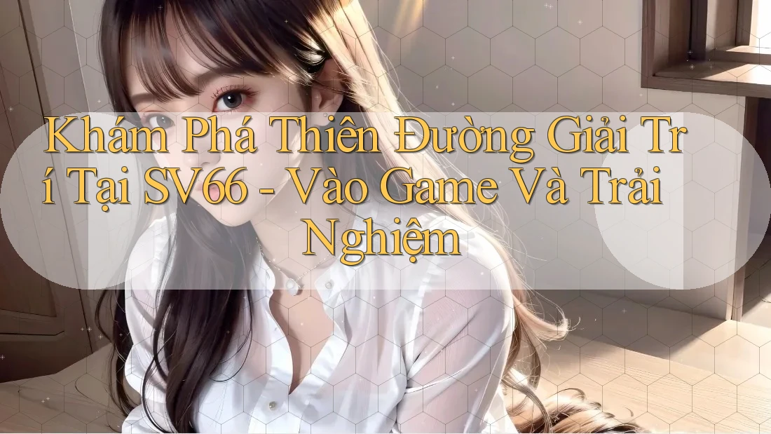 Khám Phá Thiên Đường Giải Trí Tại SV66 - Vào Game Và Trải Nghiệm