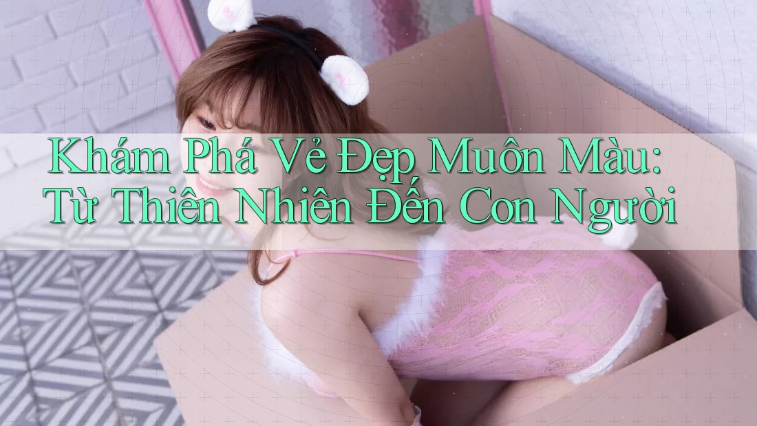 Khám Phá Vẻ Đẹp Muôn Màu: Từ Thiên Nhiên Đến Con Người