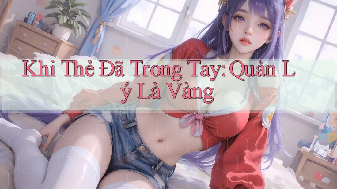 Khi Thẻ Đã Trong Tay: Quản Lý Là Vàng