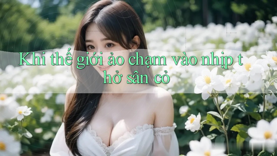 Khi thế giới ảo chạm vào nhịp thở sân cỏ