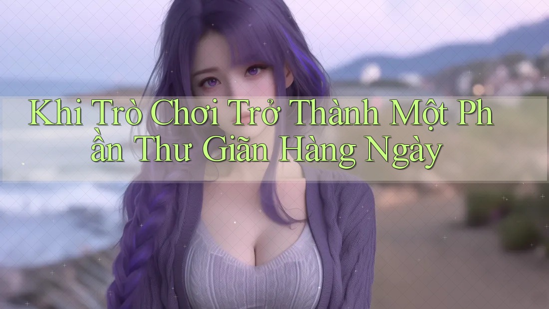 Khi Trò Chơi Trở Thành Một Phần Thư Giãn Hàng Ngày