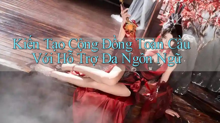 Kiến Tạo Cộng Đồng Toàn Cầu Với Hỗ Trợ Đa Ngôn Ngữ