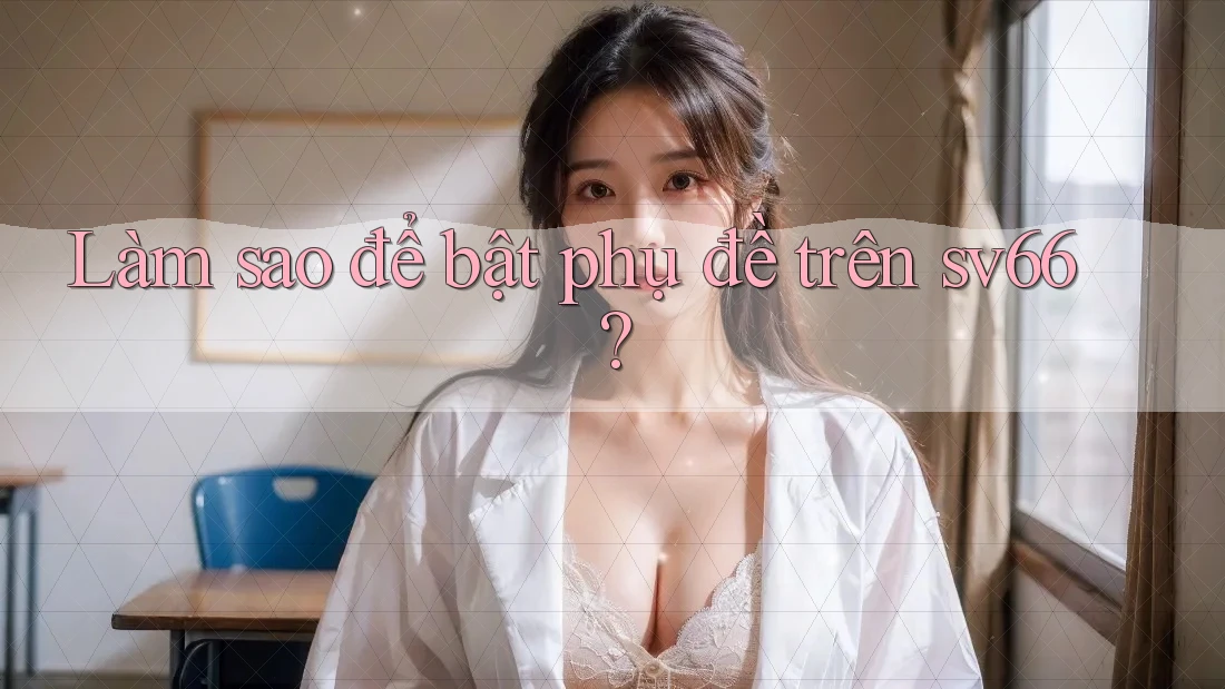 Làm sao để bật phụ đề trên sv66?