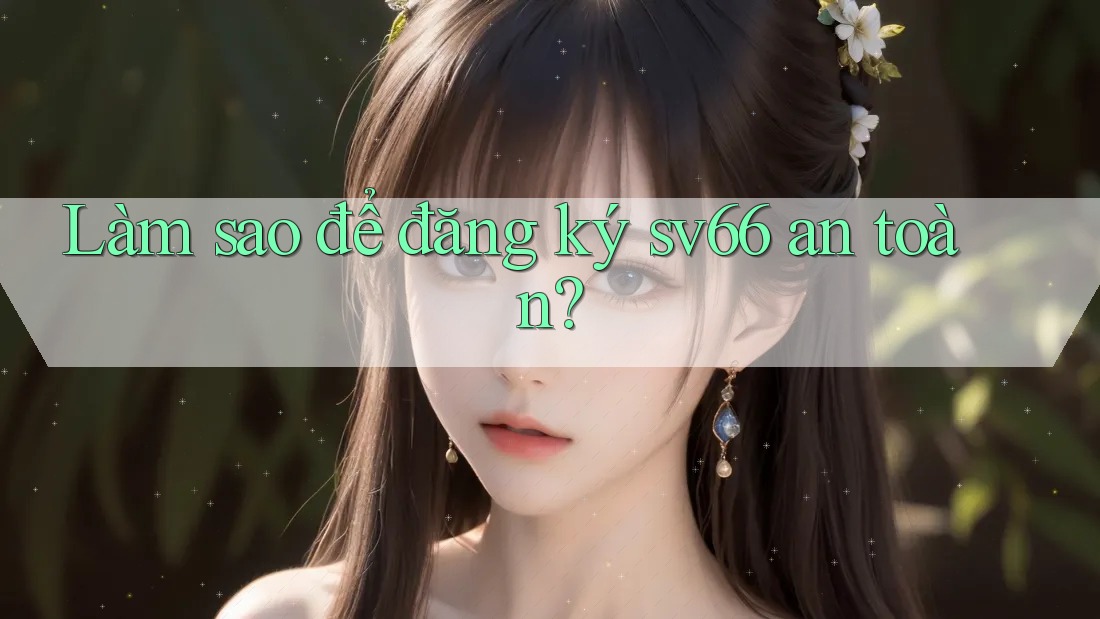 Làm sao để đăng ký sv66 an toàn?