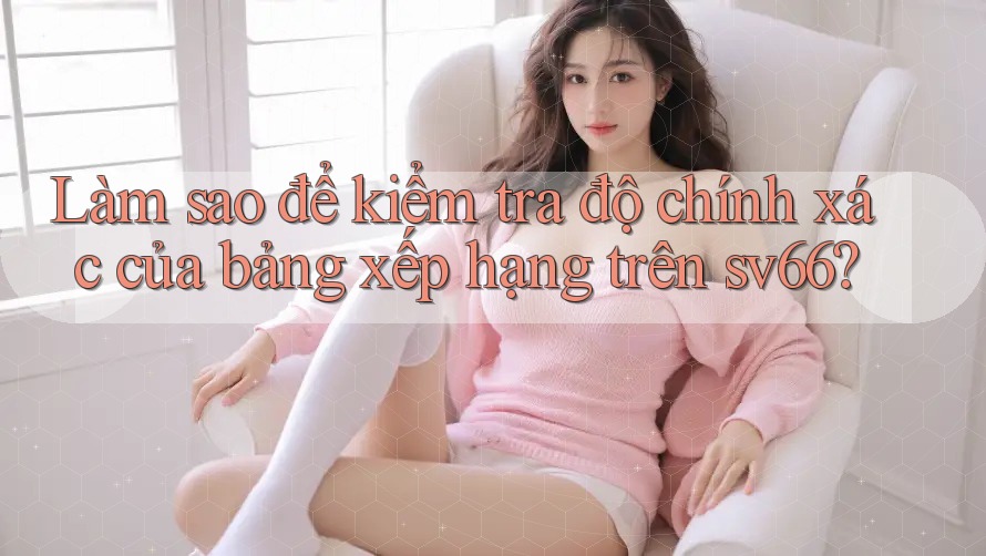 Làm sao để kiểm tra độ chính xác của bảng xếp hạng trên sv66?