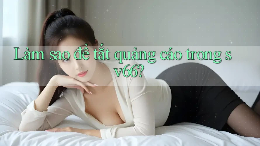 Làm sao để tắt quảng cáo trong sv66?