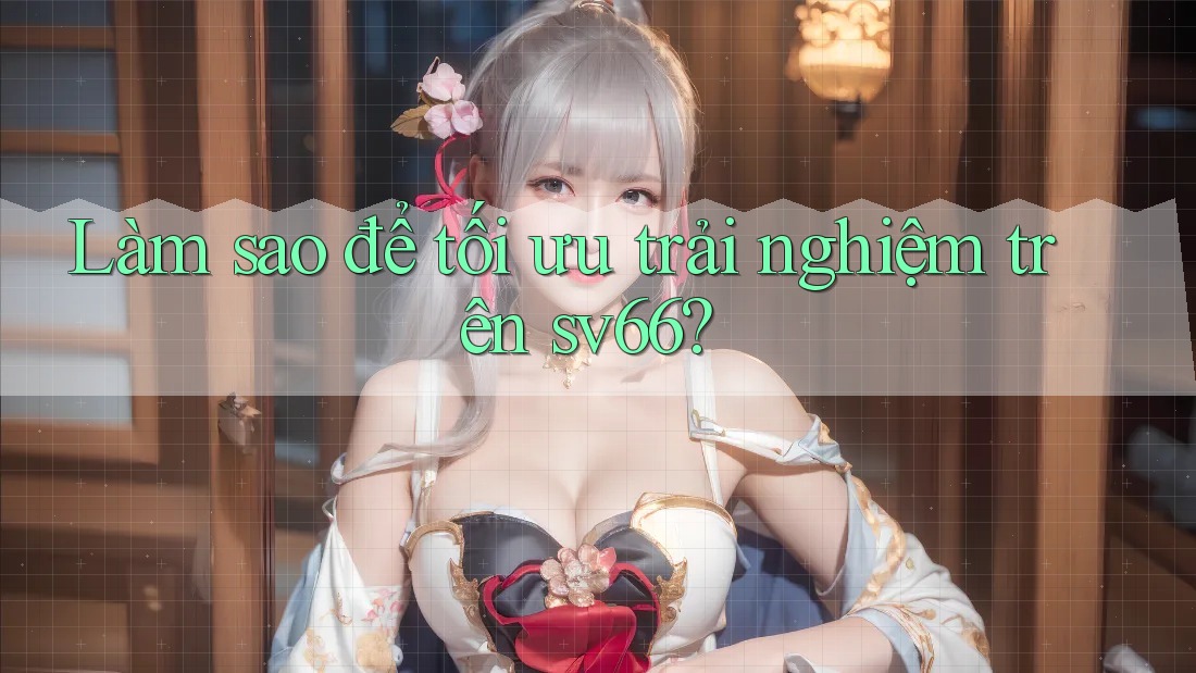 Làm sao để tối ưu trải nghiệm trên sv66?