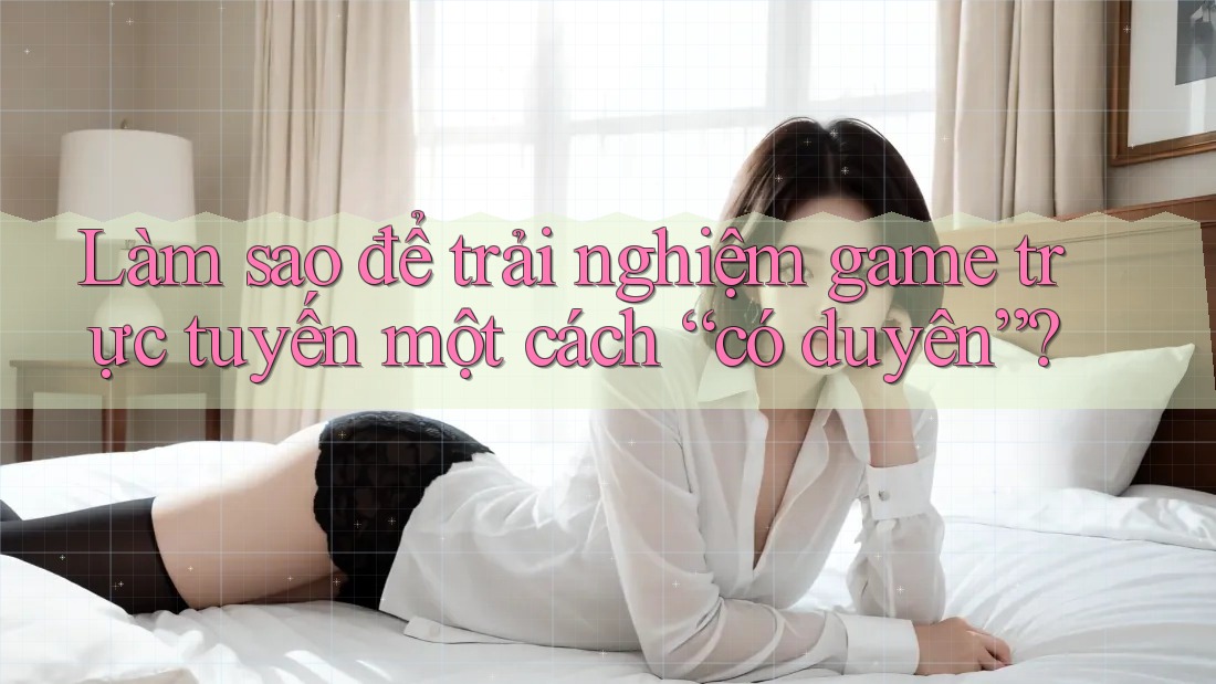 Làm sao để trải nghiệm game trực tuyến một cách “có duyên”?
