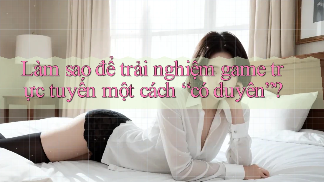 Làm sao để trải nghiệm game trực tuyến một cách “có duyên”?