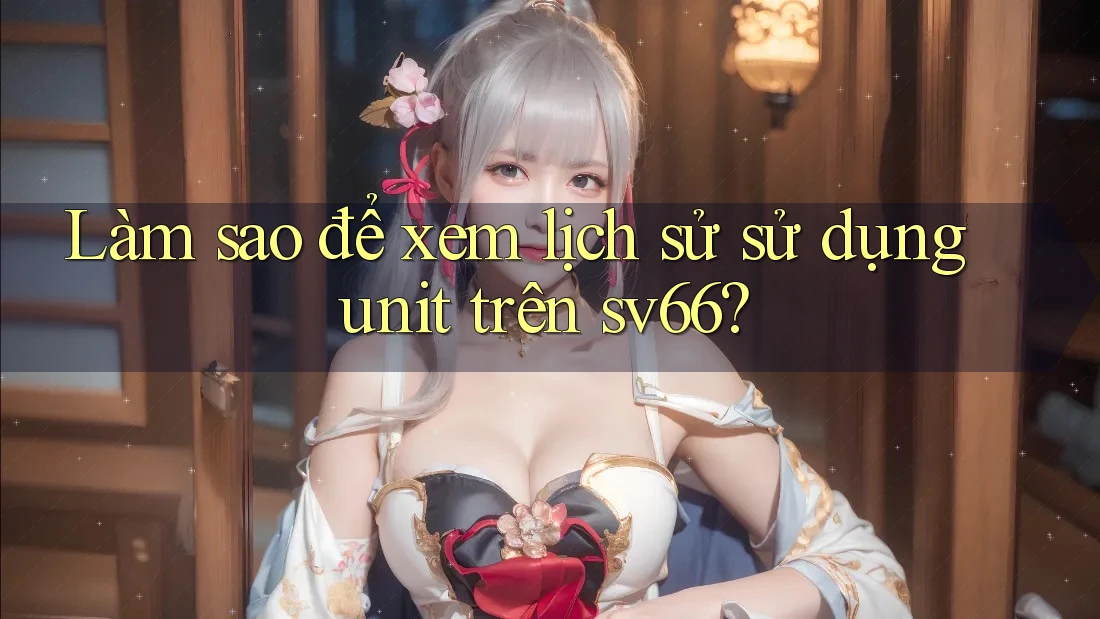 Làm sao để xem lịch sử sử dụng unit trên sv66?