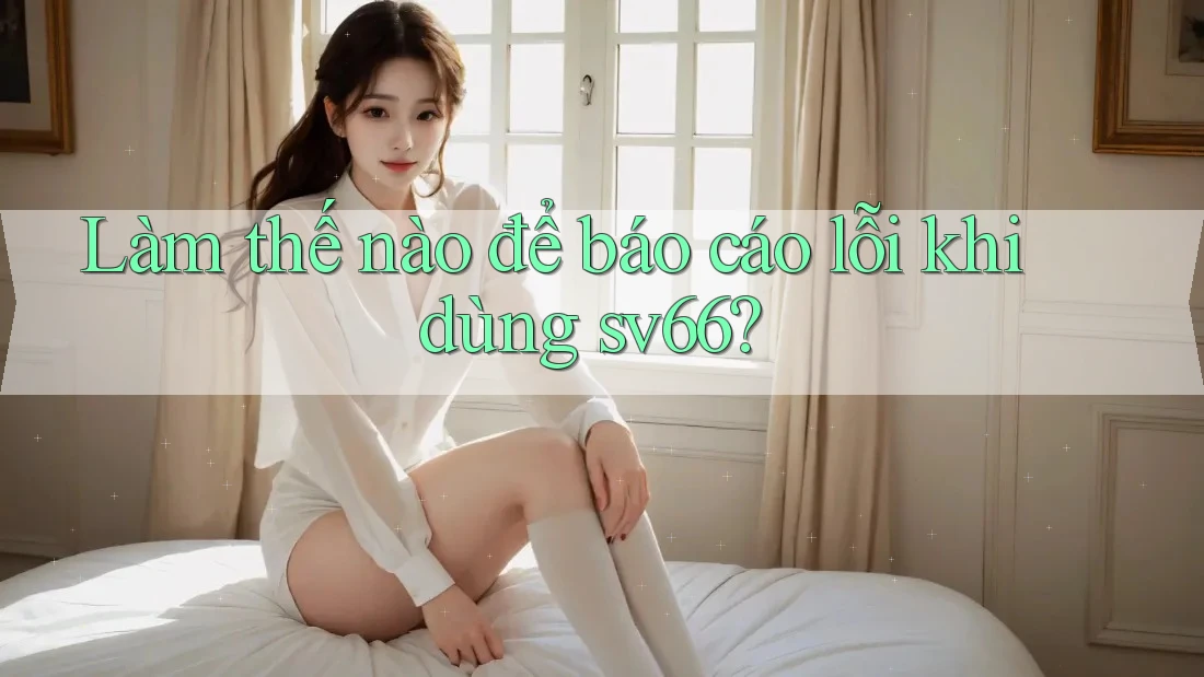 Làm thế nào để báo cáo lỗi khi dùng sv66?