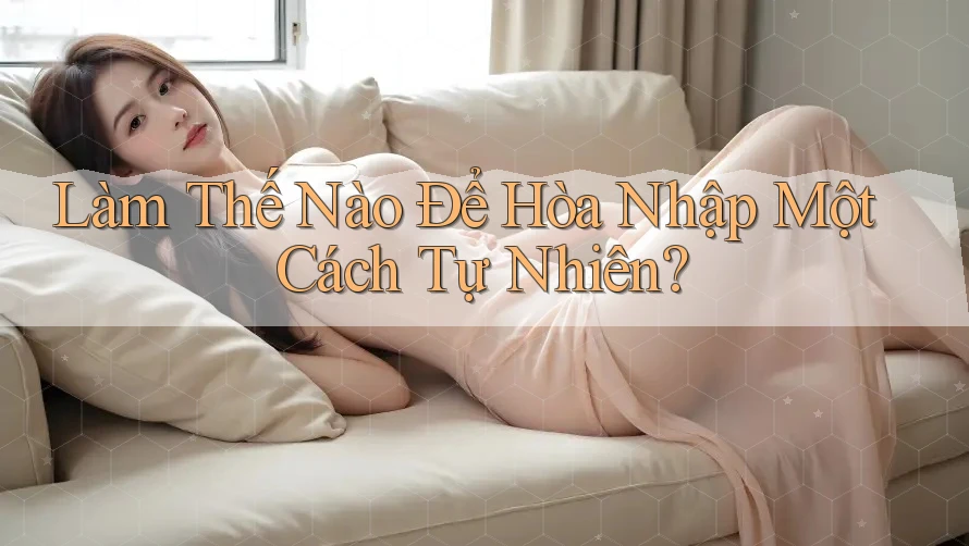 Làm Thế Nào Để Hòa Nhập Một Cách Tự Nhiên? Làm Thế Nào Để Hòa Nhập Một Cách Tự Nhiên?