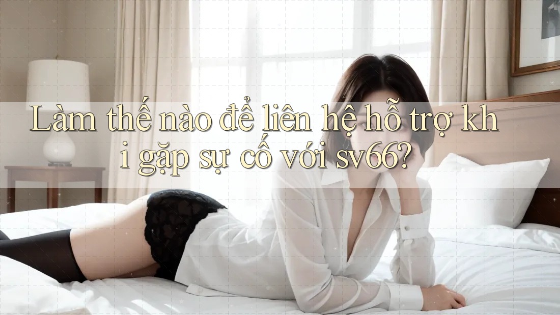Làm thế nào để liên hệ hỗ trợ khi gặp sự cố với sv66?