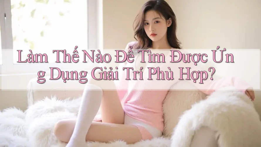 Làm Thế Nào Để Tìm Được Ứng Dụng Giải Trí Phù Hợp?