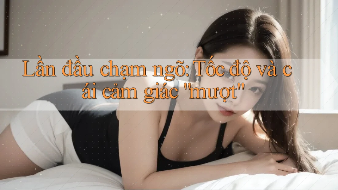 Lần đầu chạm ngõ: Tốc độ và cái cảm giác “mượt”