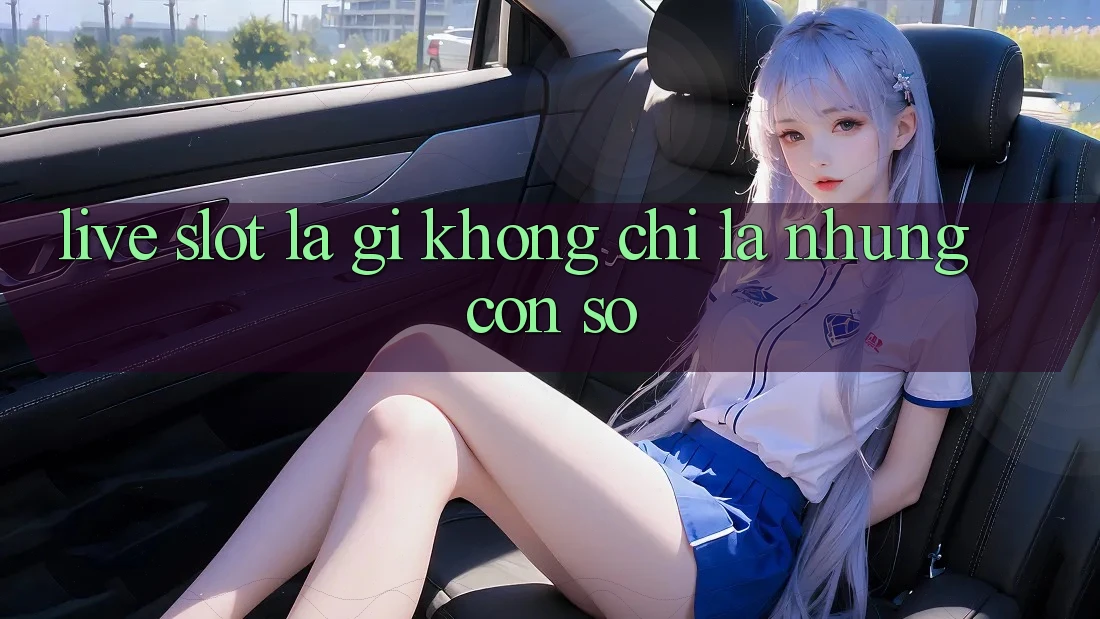 “Live Slot” Là Gì? Không Chỉ Là Những Con Số