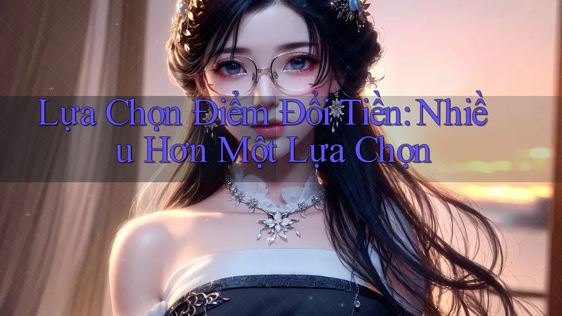 Lựa Chọn Điểm Đổi Tiền: Nhiều Hơn Một Lựa Chọn