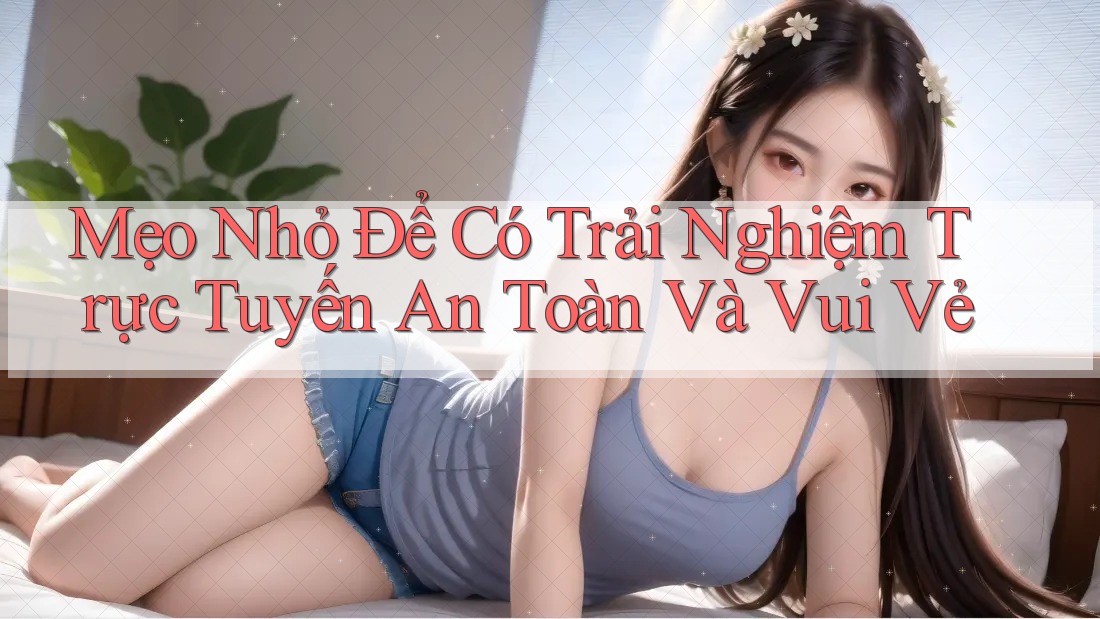 Mẹo Nhỏ Để Có Trải Nghiệm Trực Tuyến An Toàn Và Vui Vẻ