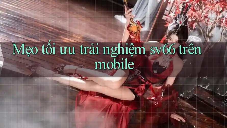 Mẹo tối ưu trải nghiệm sv66 trên mobile