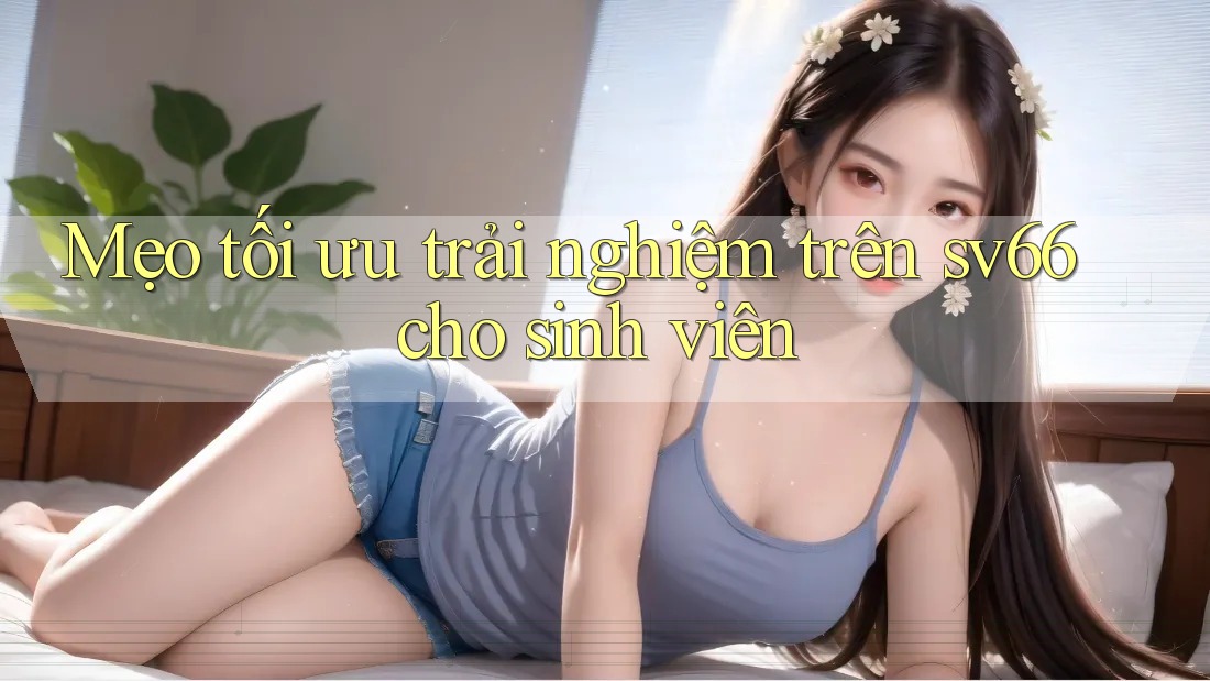 Mẹo tối ưu trải nghiệm trên sv66 cho sinh viên