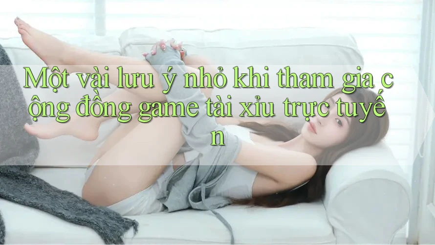 Một vài lưu ý nhỏ khi tham gia cộng đồng game tài xỉu trực tuyến