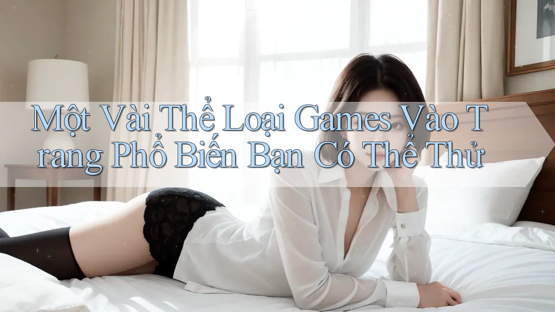 Một Vài Thể Loại Games Vào Trang Phổ Biến Bạn Có Thể Thử Một Vài Thể Loại Games Vào Trang Phổ Biến Bạn Có Thể Thử