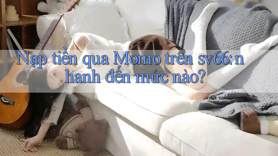 Nạp tiền qua Momo trên sv66: nhanh đến mức nào? Nạp tiền qua Momo trên sv66: nhanh đến mức nào?
