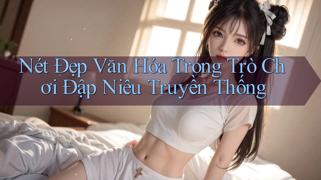 Nét Đẹp Văn Hóa Trong Trò Chơi Đập Niêu Truyền Thống