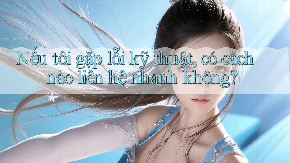 Nếu tôi gặp lỗi kỹ thuật, có cách nào liên hệ nhanh không?