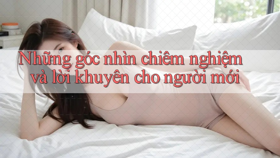 Những góc nhìn chiêm nghiệm và lời khuyên cho người mới