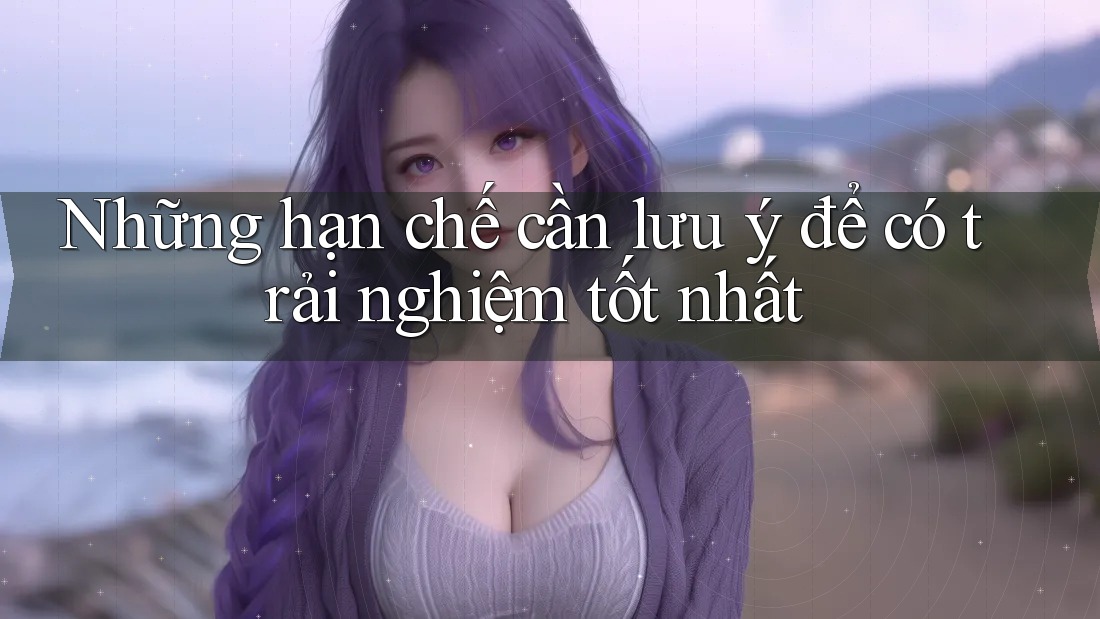 Những hạn chế cần lưu ý để có trải nghiệm tốt nhất Những hạn chế cần lưu ý để có trải nghiệm tốt nhất